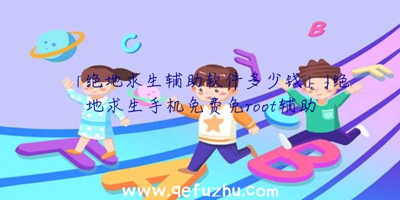 「绝地求生辅助软件多少钱」|绝地求生手机免费免root辅助